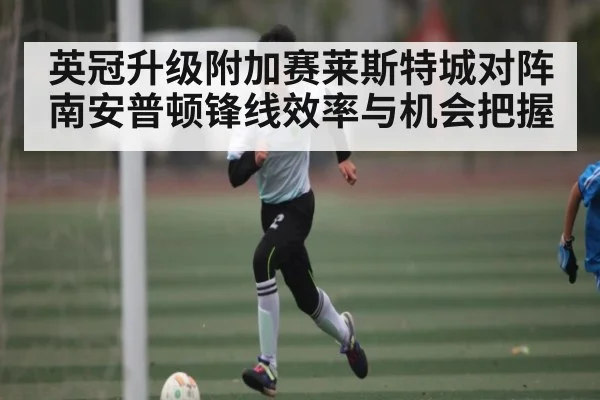 英冠升级附加赛莱斯特城对阵南安普顿锋线效率与机会把握