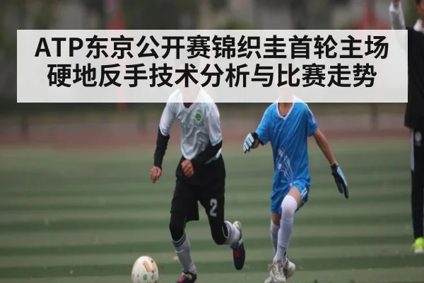 ATP东京公开赛锦织圭首轮主场硬地反手技术分析与比赛走势