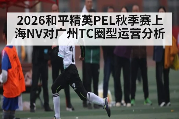 2026和平精英PEL秋季赛上海NV对广州TC圈型运营分析