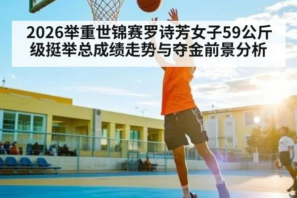 2026举重世锦赛罗诗芳女子59公斤级挺举总成绩走势与夺金前景分析