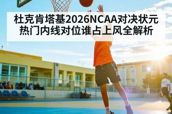杜克肯塔基2026NCAA对决状元热门内线对位谁占上风全解析