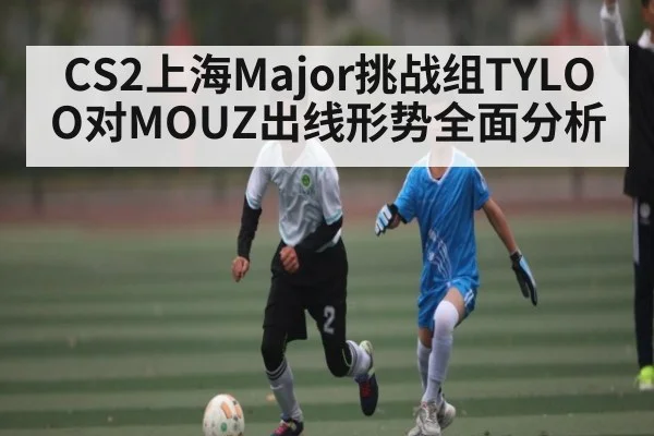 CS2上海Major挑战组TYLOO对MOUZ出线形势全面分析